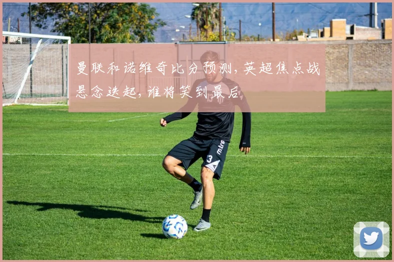 曼联和诺维奇比分预测,英超焦点战悬念迭起,谁将笑到最后