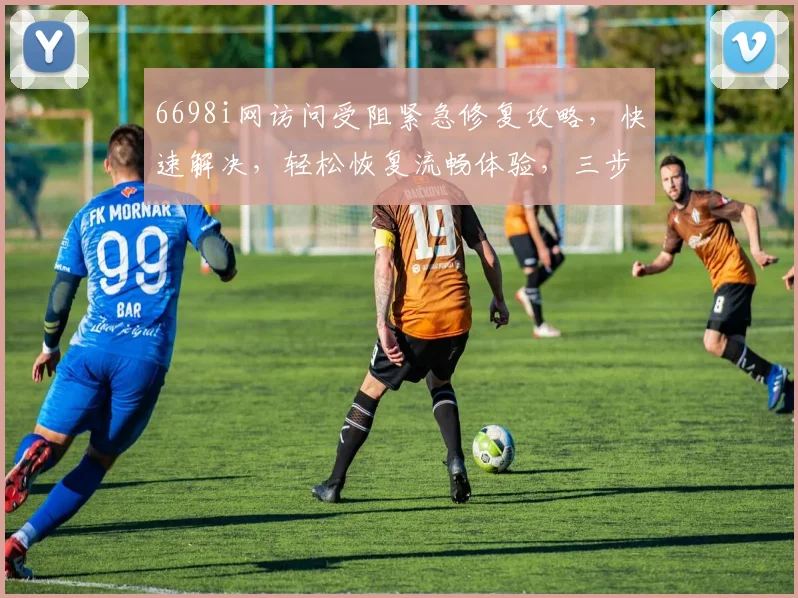 6698i网访问受阻紧急修复攻略,快速解决,轻松恢复流畅体验,三步走