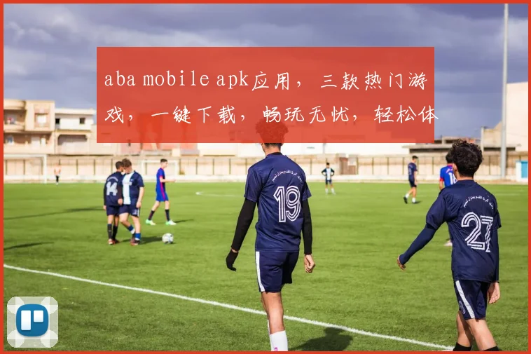 aba mobile apk应用，三款热门游戏，一键下载，畅玩无忧，轻松体验