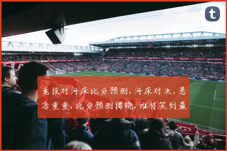 竞技对河床比分预测,河床对决,悬念重重,比分预测揭晓,谁将笑到最后