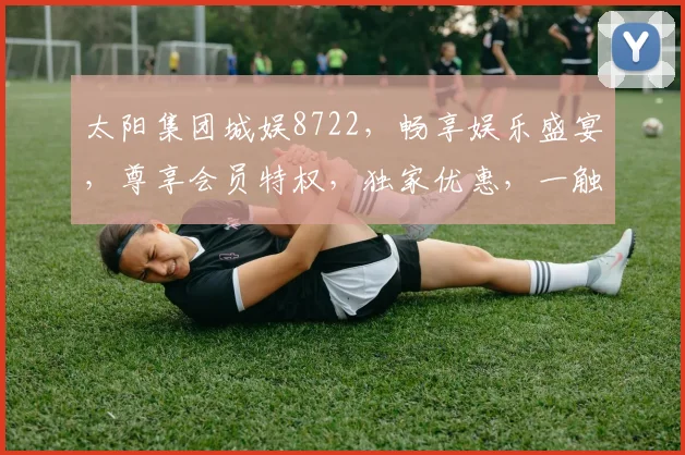 太阳集团城娱8722，畅享娱乐盛宴，尊享会员特权，独家优惠，一触即达